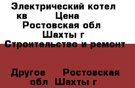 Электрический котел 5кв 220V › Цена ­ 9 000 - Ростовская обл., Шахты г. Строительство и ремонт » Другое   . Ростовская обл.,Шахты г.